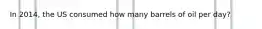In 2014, the US consumed how many barrels of oil per day?