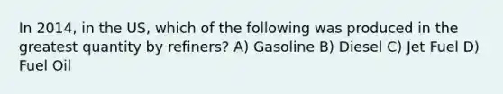 In 2014, in the US, which of the following was produced in the greatest quantity by refiners? A) Gasoline B) Diesel C) Jet Fuel D) Fuel Oil