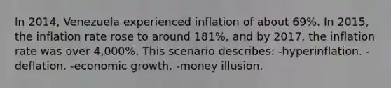 In 2014, Venezuela experienced inflation of about 69%. In 2015, the inflation rate rose to around 181%, and by 2017, the inflation rate was over 4,000%. This scenario describes: -hyperinflation. -deflation. -economic growth. -money illusion.