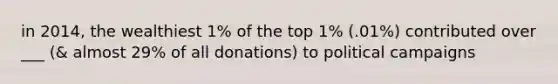 in 2014, the wealthiest 1% of the top 1% (.01%) contributed over ___ (& almost 29% of all donations) to political campaigns