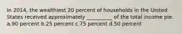 In 2014, the wealthiest 20 percent of households in the United States received approximately __________ of the total income pie. a.90 percent b.25 percent c.75 percent d.50 percent