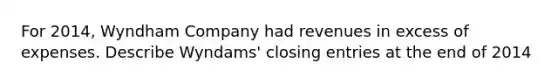 For 2014, Wyndham Company had revenues in excess of expenses. Describe Wyndams' <a href='https://www.questionai.com/knowledge/kosjhwC4Ps-closing-entries' class='anchor-knowledge'>closing entries</a> at the end of 2014