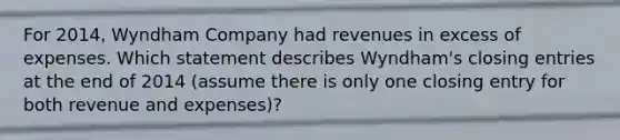 For 2014, Wyndham Company had revenues in excess of expenses. Which statement describes Wyndham's closing entries at the end of 2014 (assume there is only one closing entry for both revenue and expenses)?