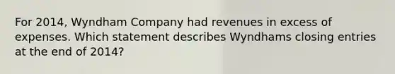 For 2014, Wyndham Company had revenues in excess of expenses. Which statement describes Wyndhams closing entries at the end of 2014?