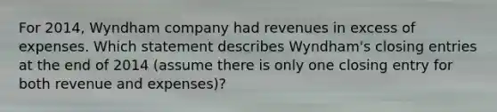 For 2014, Wyndham company had revenues in excess of expenses. Which statement describes Wyndham's closing entries at the end of 2014 (assume there is only one closing entry for both revenue and expenses)?