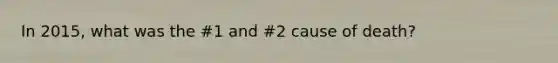 In 2015, what was the #1 and #2 cause of death?