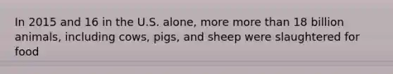 In 2015 and 16 in the U.S. alone, more more than 18 billion animals, including cows, pigs, and sheep were slaughtered for food