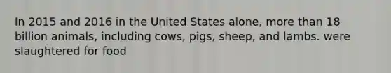 In 2015 and 2016 in the United States alone, more than 18 billion animals, including cows, pigs, sheep, and lambs. were slaughtered for food