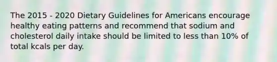 The 2015 - 2020 Dietary Guidelines for Americans encourage healthy eating patterns and recommend that sodium and cholesterol daily intake should be limited to less than 10% of total kcals per day.