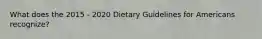 What does the 2015 - 2020 Dietary Guidelines for Americans recognize?