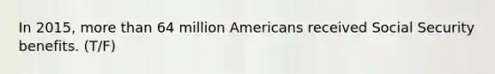 In 2015, <a href='https://www.questionai.com/knowledge/keWHlEPx42-more-than' class='anchor-knowledge'>more than</a> 64 million Americans received Social Security benefits. (T/F)