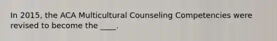 In 2015, the ACA Multicultural Counseling Competencies were revised to become the ____.