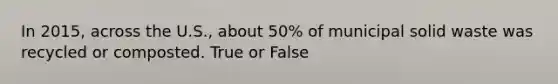 In 2015, across the U.S., about 50% of municipal solid waste was recycled or composted. True or False