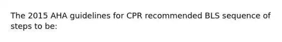 The 2015 AHA guidelines for CPR recommended BLS sequence of steps to be: