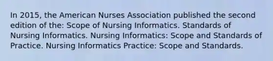 In 2015, the American Nurses Association published the second edition of the: Scope of Nursing Informatics. Standards of Nursing Informatics. Nursing Informatics: Scope and Standards of Practice. Nursing Informatics Practice: Scope and Standards.