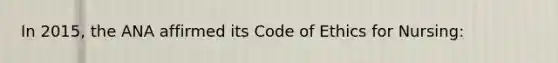 In 2015, the ANA affirmed its Code of Ethics for Nursing: