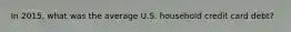 In 2015, what was the average U.S. household credit card debt?