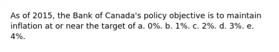 As of 2015, the Bank of Canada's policy objective is to maintain inflation at or near the target of a. 0%. b. 1%. c. 2%. d. 3%. e. 4%.