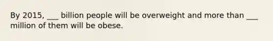 By 2015, ___ billion people will be overweight and more than ___ million of them will be obese.