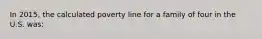 In 2015, the calculated poverty line for a family of four in the U.S. was:​