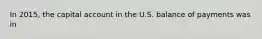 In 2015, the capital account in the U.S. balance of payments was in