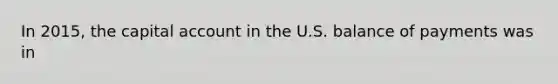 In 2015, the capital account in the U.S. balance of payments was in