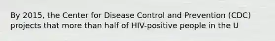 By 2015, the Center for Disease Control and Prevention (CDC) projects that more than half of HIV-positive people in the U