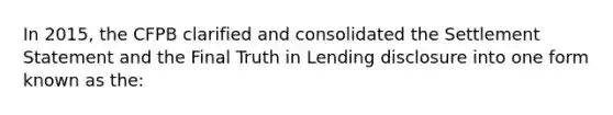 In 2015, the CFPB clarified and consolidated the Settlement Statement and the Final Truth in Lending disclosure into one form known as the: