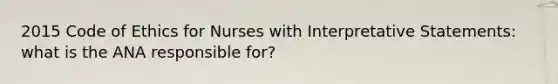 2015 Code of Ethics for Nurses with Interpretative Statements: what is the ANA responsible for?