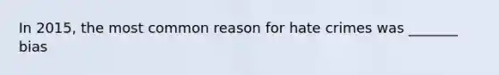 In 2015, the most common reason for hate crimes was _______ bias