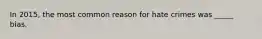 In 2015, the most common reason for hate crimes was _____ bias.