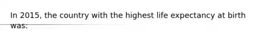 In 2015, the country with the highest life expectancy at birth was: