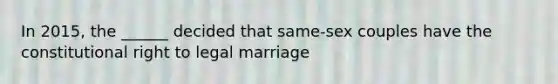 In 2015, the ______ decided that same-sex couples have the constitutional right to legal marriage