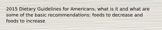 2015 Dietary Guidelines for Americans, what is it and what are some of the basic recommendations; foods to decrease and foods to increase