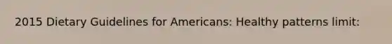 2015 Dietary Guidelines for Americans: Healthy patterns limit: