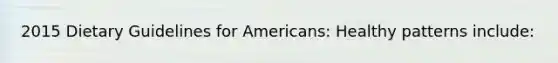 2015 Dietary Guidelines for Americans: Healthy patterns include: