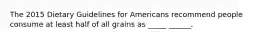 The 2015 Dietary Guidelines for Americans recommend people consume at least half of all grains as _____ ______.