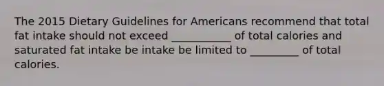 The 2015 Dietary Guidelines for Americans recommend that total fat intake should not exceed ___________ of total calories and saturated fat intake be intake be limited to _________ of total calories.