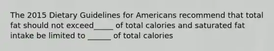 The 2015 Dietary Guidelines for Americans recommend that total fat should not exceed_____ of total calories and saturated fat intake be limited to ______ of total calories