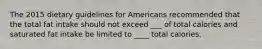 The 2015 dietary guidelines for Americans recommended that the total fat intake should not exceed ___ of total calories and saturated fat intake be limited to ____ total calories.