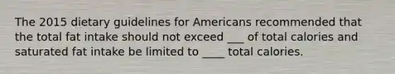 The 2015 dietary guidelines for Americans recommended that the total fat intake should not exceed ___ of total calories and saturated fat intake be limited to ____ total calories.