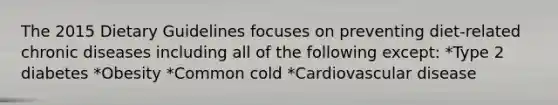 The 2015 Dietary Guidelines focuses on preventing diet-related chronic diseases including all of the following except: *Type 2 diabetes *Obesity *Common cold *Cardiovascular disease