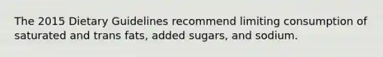 The 2015 Dietary Guidelines recommend limiting consumption of saturated and trans fats, added sugars, and sodium.