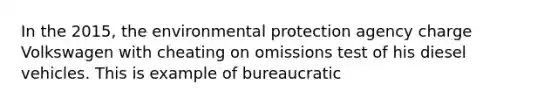 In the 2015, the environmental protection agency charge Volkswagen with cheating on omissions test of his diesel vehicles. This is example of bureaucratic