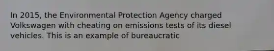 In 2015, the Environmental Protection Agency charged Volkswagen with cheating on emissions tests of its diesel vehicles. This is an example of bureaucratic