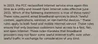 In 2015, the FCC reclassified Internet service once again-this time as a utility-and issued Open Internet rules effective June 2015. Which of the following statements is true of these rules? These rules permit wired broadband services to block "lawful content, applications, services, or non-harmful devices." These rules apply to both fixed and mobile Internet service. These rules ensure that only business customers have access to a fast, fair, and open Internet. These rules mandate that broadband providers may not favor some lawful Internet traffic over other lawful traffic in exchange for consideration of any kind.