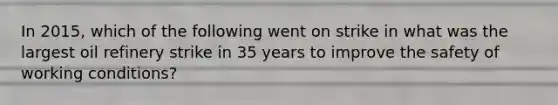 In 2015, which of the following went on strike in what was the largest oil refinery strike in 35 years to improve the safety of working conditions?