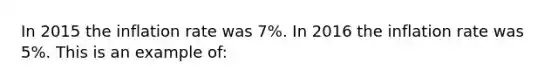 In 2015 the inflation rate was 7%. In 2016 the inflation rate was 5%. This is an example of: