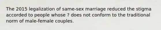 The 2015 legalization of same-sex marriage reduced the stigma accorded to people whose ? does not conform to the traditional norm of male-female couples.