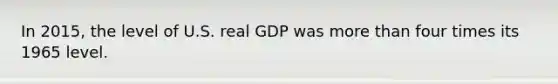 In 2015, the level of U.S. real GDP was more than four times its 1965 level.